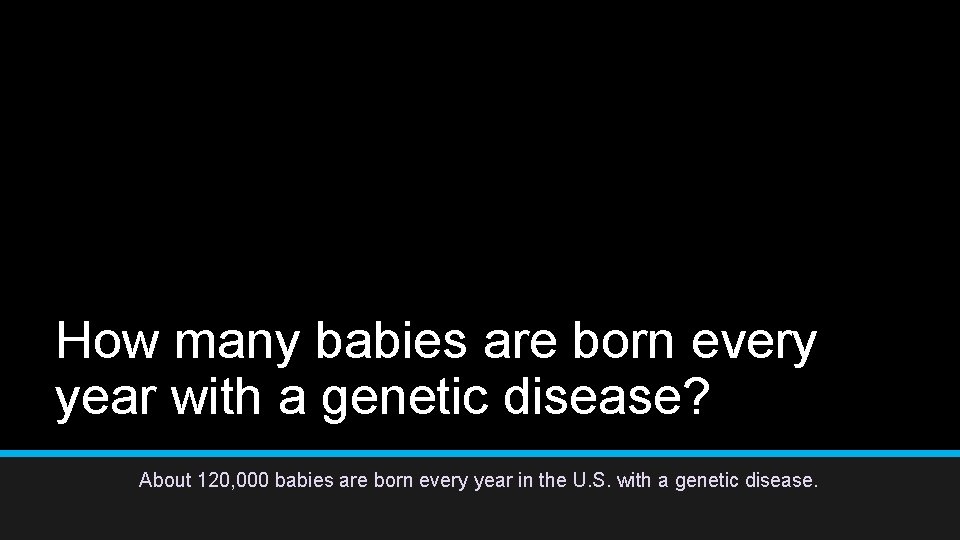 How many babies are born every year with a genetic disease? About 120, 000 How many babies are born every year with a genetic disease? About 120, 000