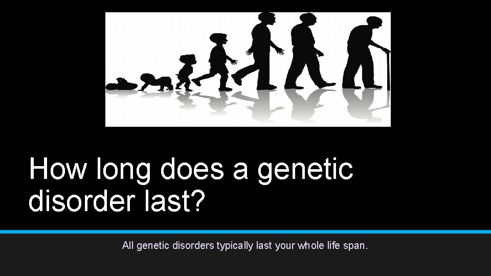 How long does a genetic disorder last? All genetic disorders typically last your whole How long does a genetic disorder last? All genetic disorders typically last your whole