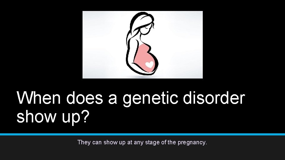 When does a genetic disorder show up? They can show up at any stage When does a genetic disorder show up? They can show up at any stage