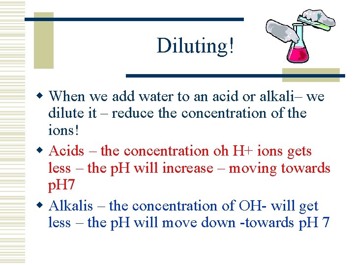 Diluting! w When we add water to an acid or alkali– we dilute it