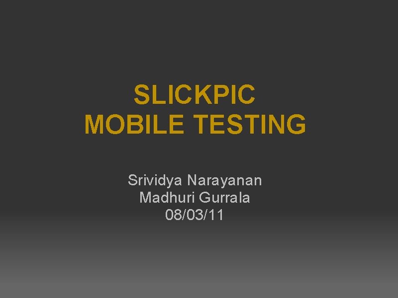 SLICKPIC MOBILE TESTING Srividya Narayanan Madhuri Gurrala 08/03/11 