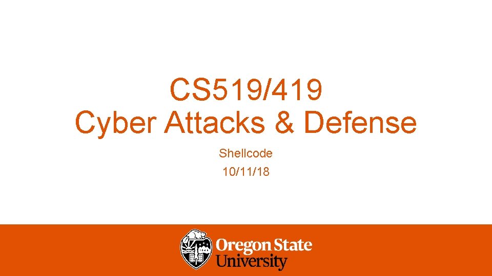 CS 519/419 Cyber Attacks & Defense Shellcode 10/11/18 