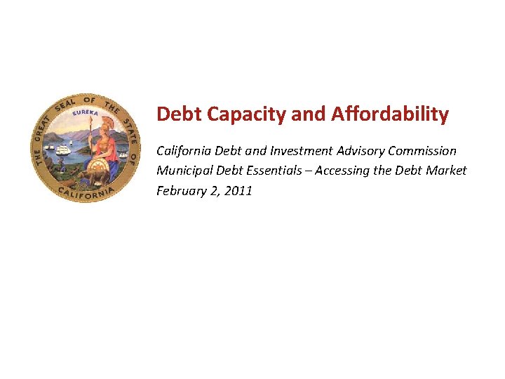 Debt Capacity and Affordability California Debt and Investment Advisory Commission Municipal Debt Essentials –