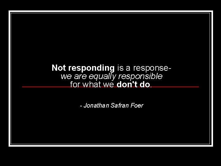Not responding is a responsewe are equally responsible for what we don't do. -