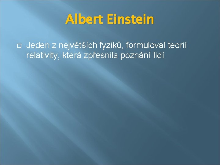 Albert Einstein Jeden z největších fyziků, formuloval teorií relativity, která zpřesnila poznání lidí. 