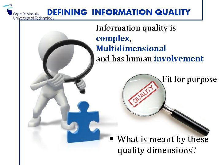 DEFINING INFORMATION QUALITY Information quality is complex, Multidimensional and has human involvement Fit for