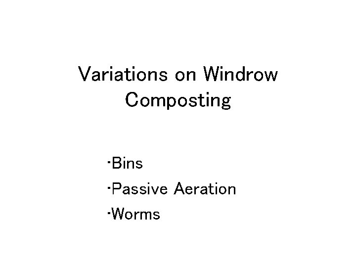 Variations on Windrow Composting • Bins • Passive Aeration • Worms 