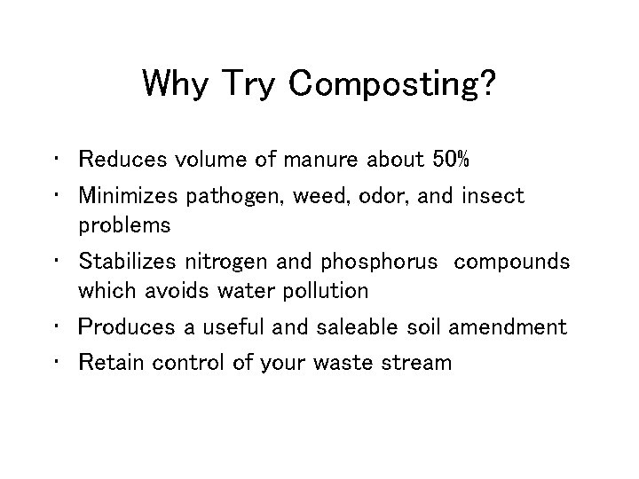 Why Try Composting? • Reduces volume of manure about 50% • Minimizes pathogen, weed,