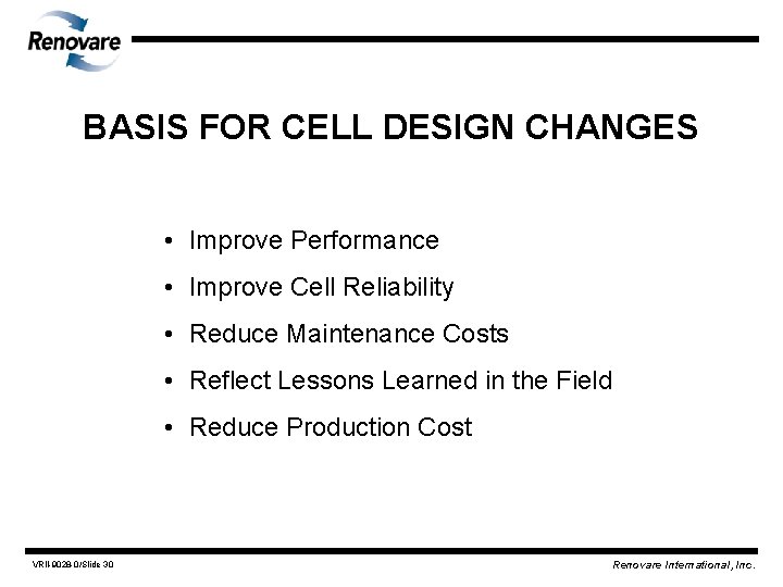 BASIS FOR CELL DESIGN CHANGES • Improve Performance • Improve Cell Reliability • Reduce