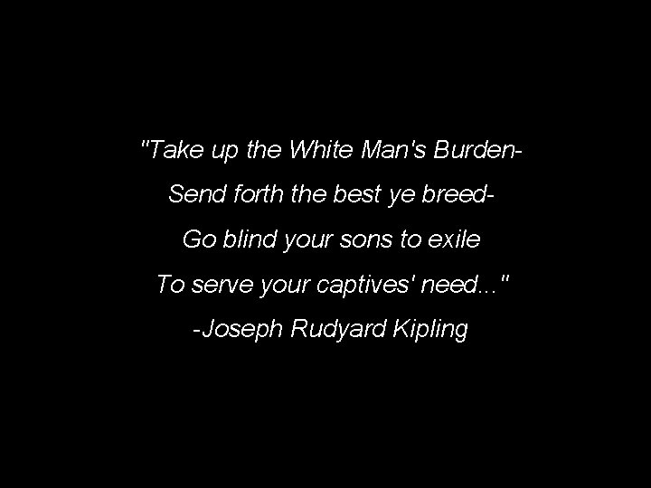 "Take up the White Man's Burden. Send forth the best ye breed. Go blind "Take up the White Man's Burden. Send forth the best ye breed. Go blind