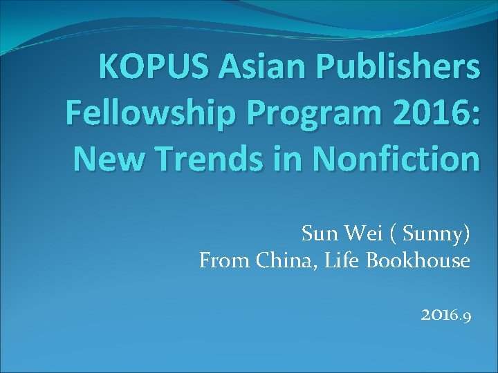 KOPUS Asian Publishers Fellowship Program 2016: New Trends in Nonfiction Sun Wei ( Sunny)