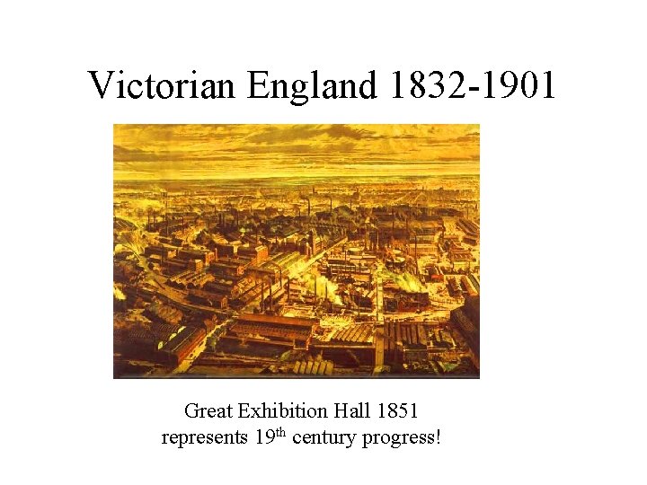 Victorian England 1832 -1901 Great Exhibition Hall 1851 represents 19 th century progress! 