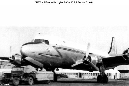 1962 – Bône – Douglas DC-4 F-RAFA du GLAM. (M. Lieber) 1962 – Bône – Douglas DC-4 F-RAFA du GLAM. (M. Lieber)