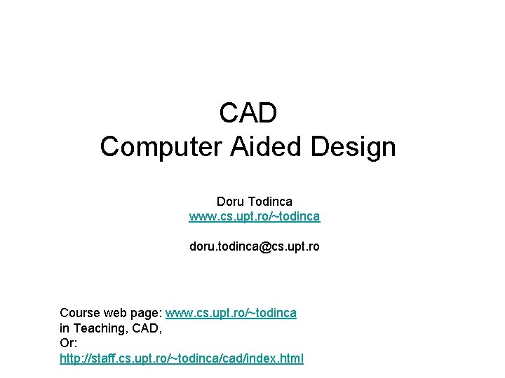 CAD Computer Aided Design Doru Todinca www. cs. upt. ro/~todinca doru. todinca@cs. upt. ro