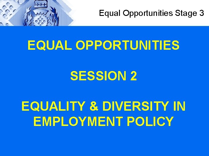 Equal Opportunities Stage 3 EQUAL OPPORTUNITIES SESSION 2 EQUALITY & DIVERSITY IN EMPLOYMENT POLICY