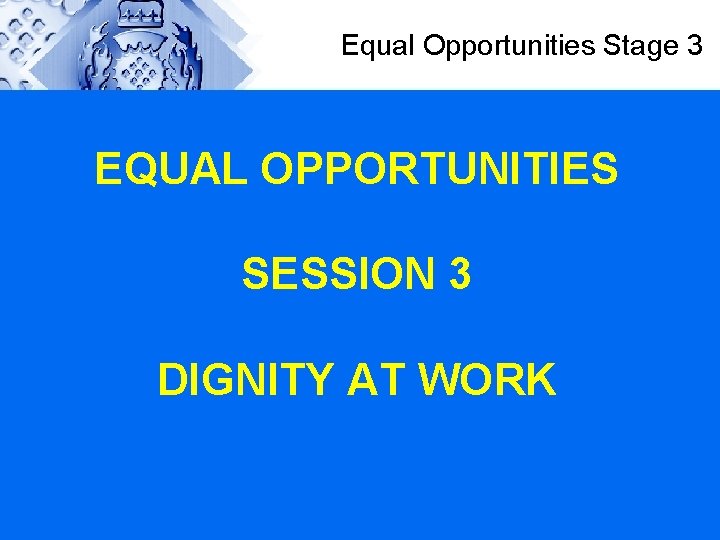 Equal Opportunities Stage 3 EQUAL OPPORTUNITIES SESSION 3 DIGNITY AT WORK 