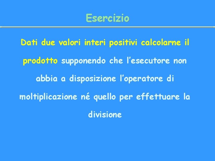 Esercizio Dati due valori interi positivi calcolarne il prodotto supponendo che l’esecutore non abbia