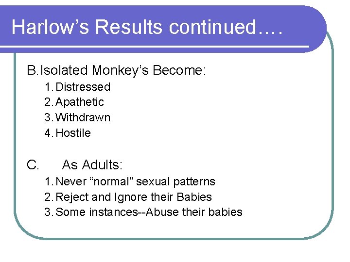 Harlow’s Results continued…. B. Isolated Monkey’s Become: 1. Distressed 2. Apathetic 3. Withdrawn 4.