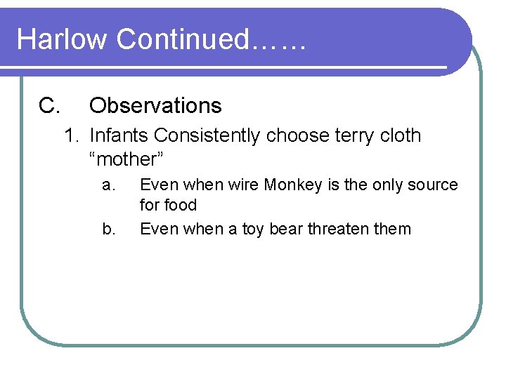 Harlow Continued…… C. Observations 1. Infants Consistently choose terry cloth “mother” a. b. Even