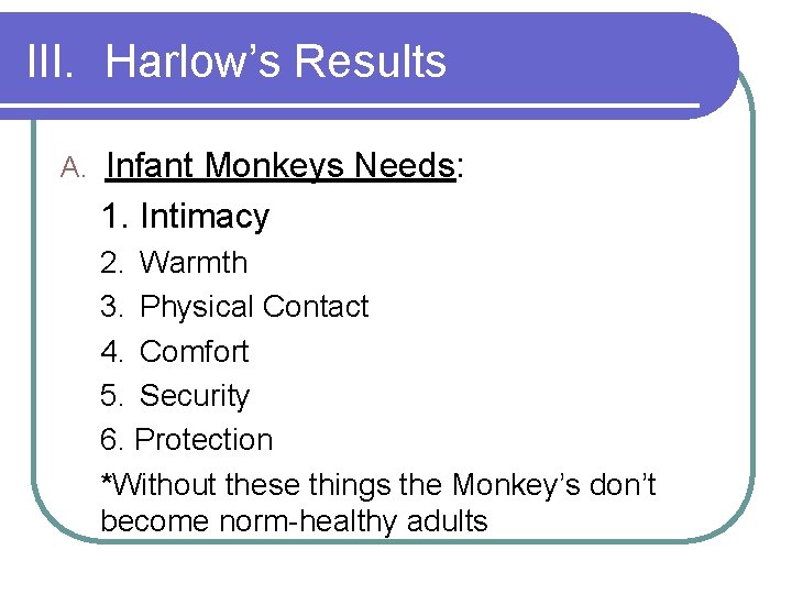 III. Harlow’s Results A. Infant Monkeys Needs: 1. Intimacy 2. Warmth 3. Physical Contact