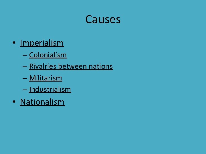 Causes • Imperialism – Colonialism – Rivalries between nations – Militarism – Industrialism • Causes • Imperialism – Colonialism – Rivalries between nations – Militarism – Industrialism •