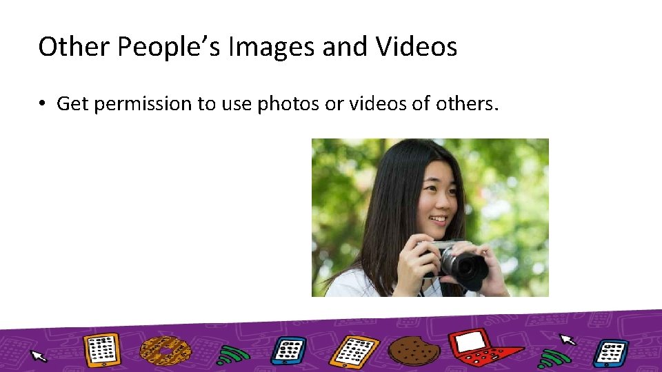 Other People’s Images and Videos • Get permission to use photos or videos of