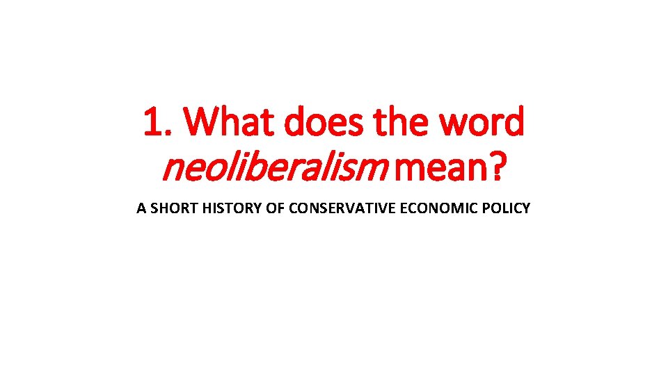 1. What does the word neoliberalism mean? A SHORT HISTORY OF CONSERVATIVE ECONOMIC POLICY