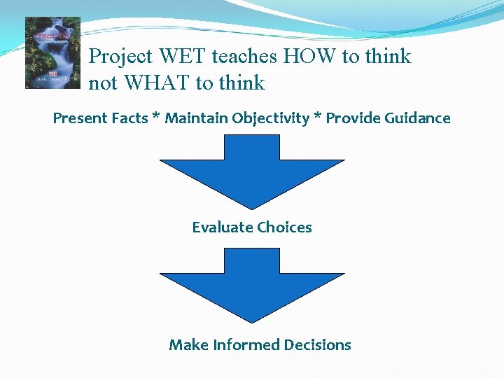 Project WET teaches HOW to think not WHAT to think Present Facts * Maintain