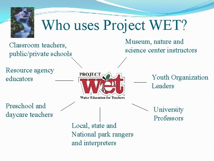 Who uses Project WET? Classroom teachers, public/private schools Museum, nature and science center instructors