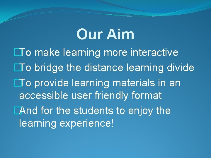 Our Aim �To make learning more interactive �To bridge the distance learning divide �To