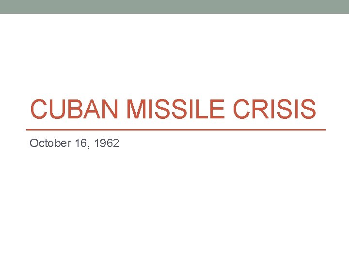 CUBAN MISSILE CRISIS October 16, 1962 CUBAN MISSILE CRISIS October 16, 1962