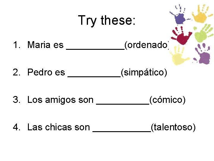 Try these: 1. Maria es ______(ordenado) 2. Pedro es _____(simpático) 3. Los amigos son