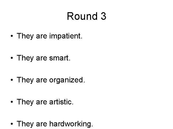 Round 3 • They are impatient. • They are smart. • They are organized.