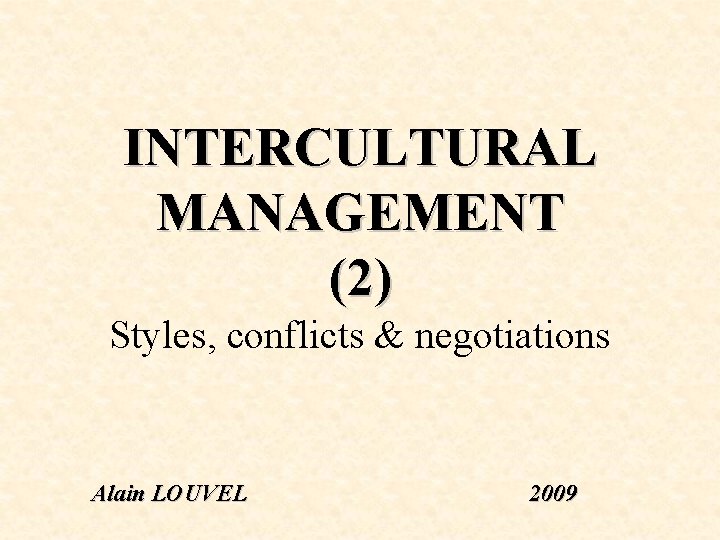 INTERCULTURAL MANAGEMENT (2) Styles, conflicts & negotiations Alain LOUVEL 2009 