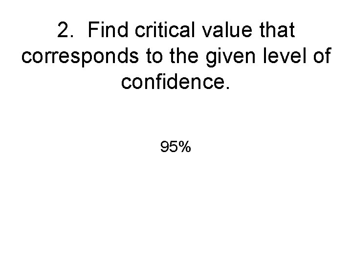 2. Find critical value that corresponds to the given level of confidence. 95% 