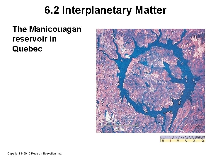 6. 2 Interplanetary Matter The Manicouagan reservoir in Quebec Copyright © 2010 Pearson Education,
