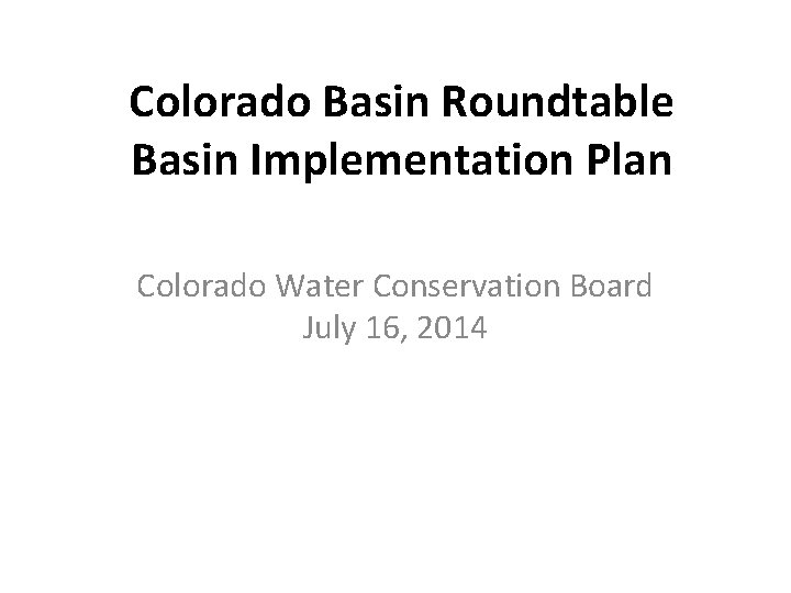 Colorado Basin Roundtable Basin Implementation Plan Colorado Water Conservation Board July 16, 2014 