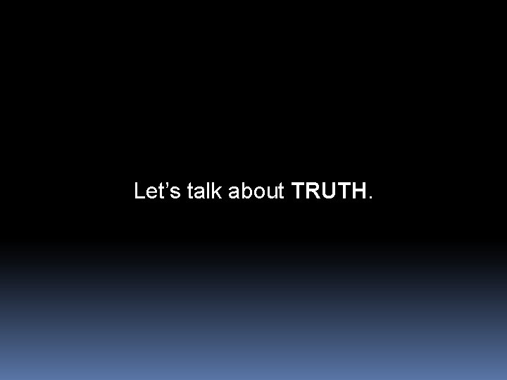 Let’s talk about TRUTH. 