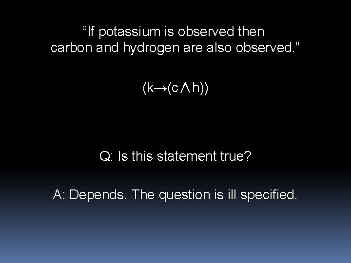 “If potassium is observed then carbon and hydrogen are also observed. ” (k→(c∧h)) Q: