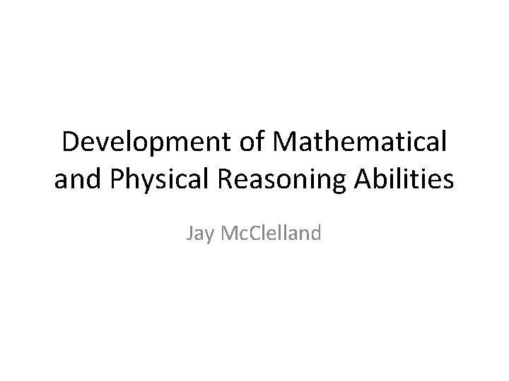 Development of Mathematical and Physical Reasoning Abilities Jay Mc. Clelland 