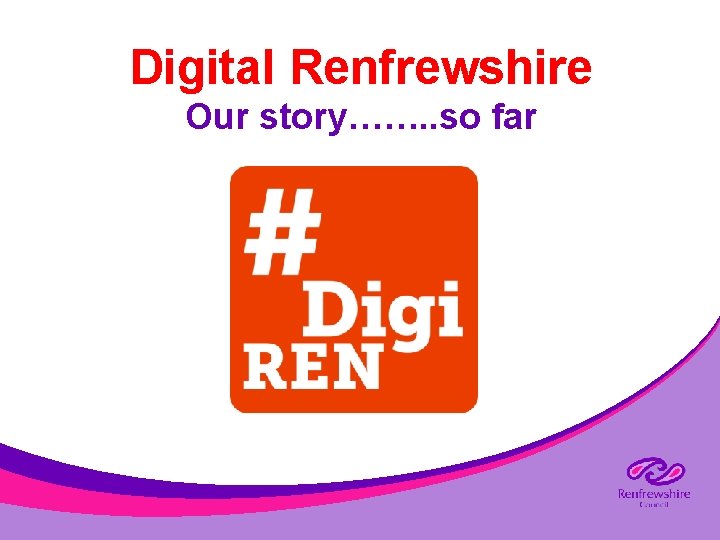 Digital Renfrewshire Our story……. . so far 