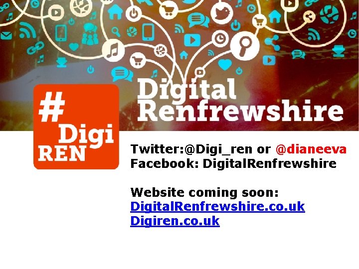 Twitter: @Digi_ren or @dianeeva Facebook: Digital. Renfrewshire Website coming soon: Digital. Renfrewshire. co. uk