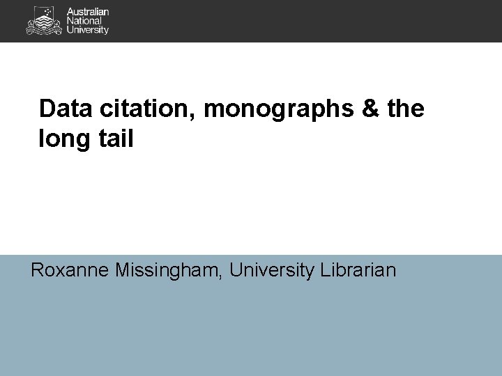 Data citation, monographs & the long tail Roxanne Missingham, University Librarian 