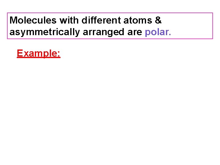 Molecules with different atoms & asymmetrically arranged are polar. Example: 