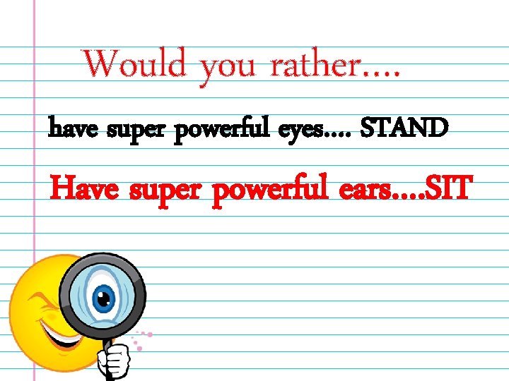 Would you rather…. have super powerful eyes…. STAND Have super powerful ears…. SIT 