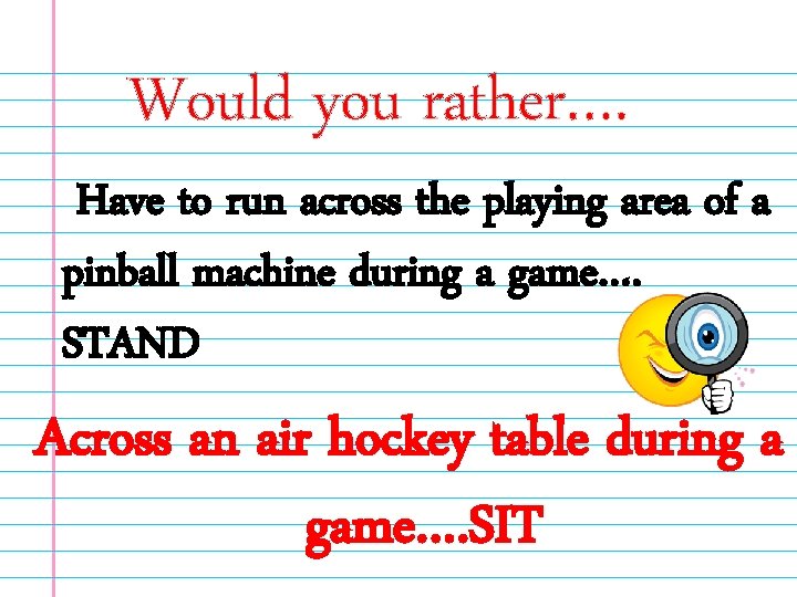Would you rather…. Have to run across the playing area of a pinball machine