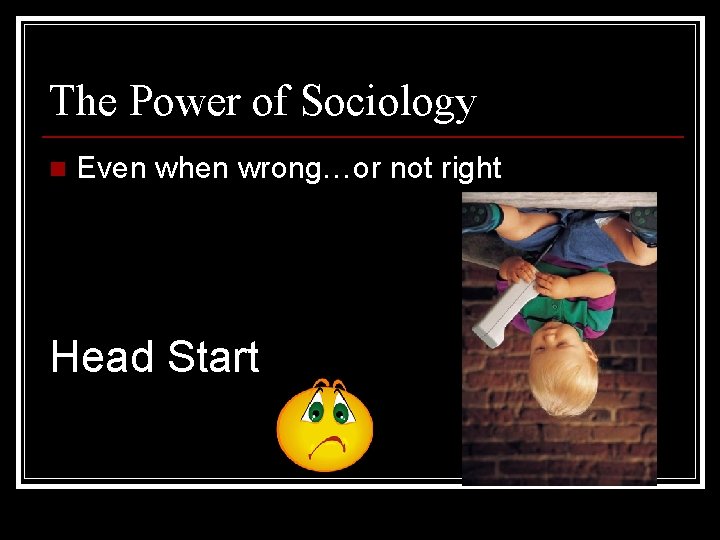 The Power of Sociology n Even when wrong…or not right Head Start 