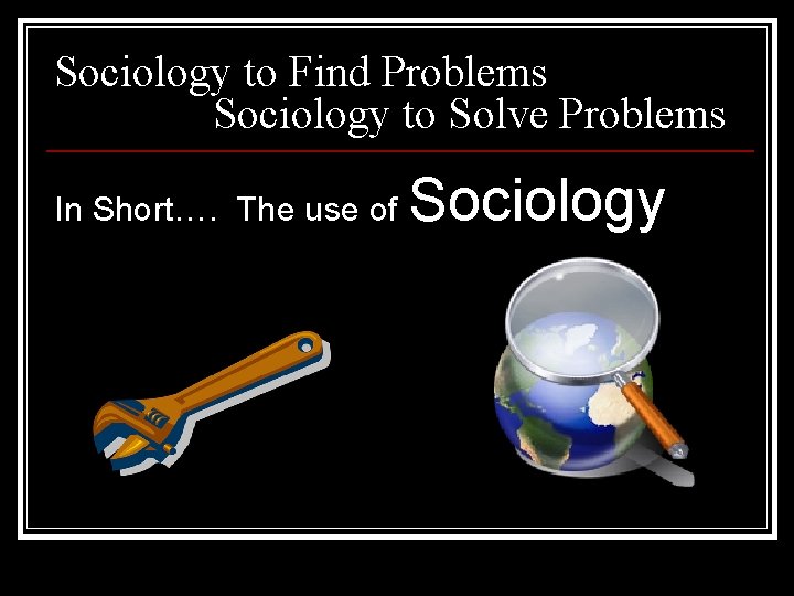 Sociology to Find Problems Sociology to Solve Problems In Short…. The use of Sociology