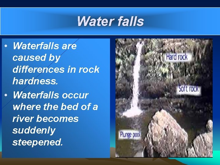 Water falls • Waterfalls are caused by differences in rock hardness. • Waterfalls occur