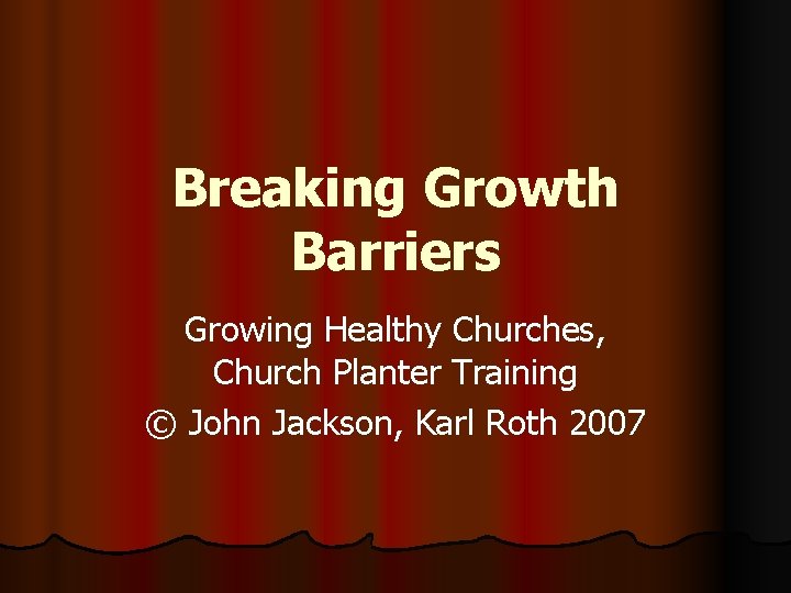 Breaking Growth Barriers Growing Healthy Churches, Church Planter Training © John Jackson, Karl Roth